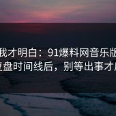 看完我才明白：91爆料网音乐版权这波复盘时间线后，别等出事才后悔