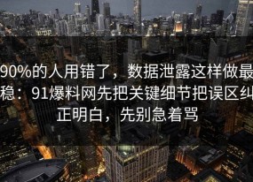 90%的人用错了，数据泄露这样做最稳：91爆料网先把关键细节把误区纠正明白，先别急着骂