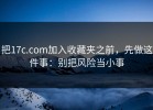 把17c.com加入收藏夹之前，先做这件事：别把风险当小事